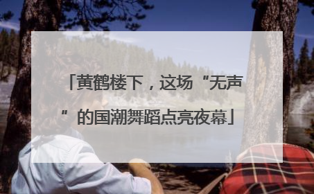 黄鹤楼下，这场“无声”的国潮舞蹈点亮夜幕