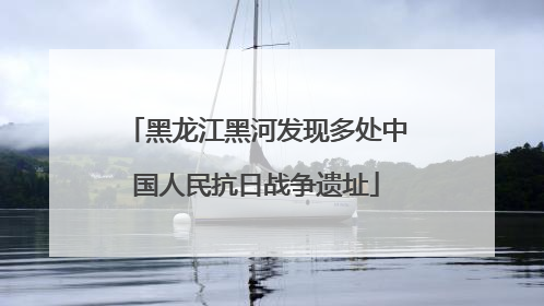 黑龙江黑河发现多处中国人民抗日战争遗址