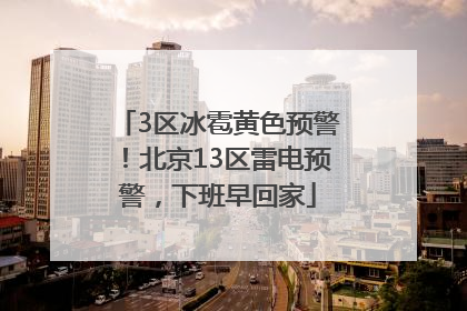 3区冰雹黄色预警！北京13区雷电预警，下班早回家