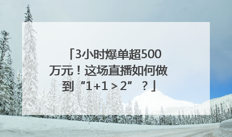 3小时爆单超500万元！这场直播如何做到“1+1＞2”？