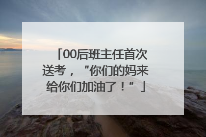00后班主任首次送考，“你们的妈来给你们加油了！”