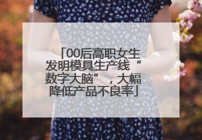00后高职女生发明模具生产线“数字大脑”，大幅降低产品不良率