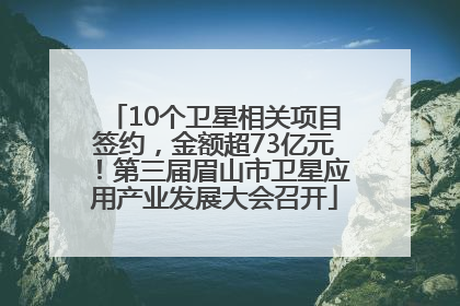 10个卫星相关项目签约，金额超73亿元！第三届眉山市卫星应用产业发展大会召开