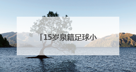 15岁泉籍足球小将刘凯源签约西甲“黄色潜水艇”