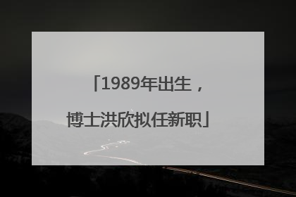 1989年出生，博士洪欣拟任新职