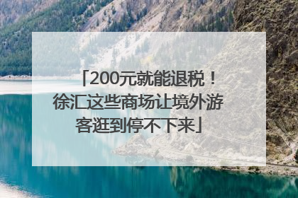 200元就能退税！徐汇这些商场让境外游客逛到停不下来