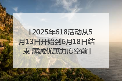 2025年618活动从5月13日开始到6月18日结束 满减优惠力度空前