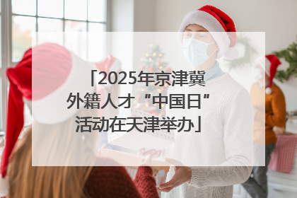 2025年京津冀外籍人才“中国日”活动在天津举办