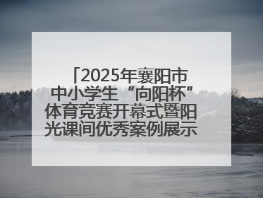 2025年襄阳市中小学生“向阳杯”体育竞赛开幕式暨阳光课间优秀案例展示活动举行