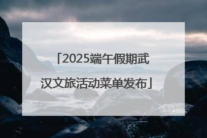 2025端午假期武汉文旅活动菜单发布
