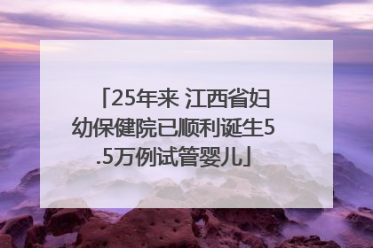25年来 江西省妇幼保健院已顺利诞生5.5万例试管婴儿