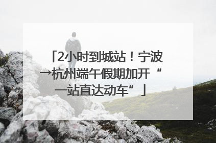 2小时到城站！宁波→杭州端午假期加开“一站直达动车”