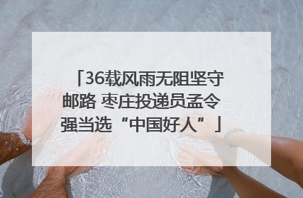 36载风雨无阻坚守邮路 枣庄投递员孟令强当选“中国好人”