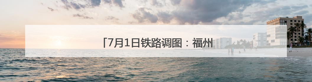 7月1日铁路调图：福州至德化首开动车组列车