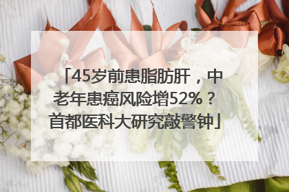 45岁前患脂肪肝，中老年患癌风险增52%？首都医科大研究敲警钟