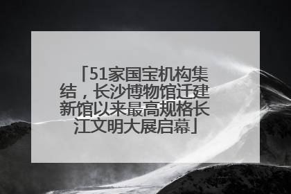 51家国宝机构集结，长沙博物馆迁建新馆以来最高规格长江文明大展启幕