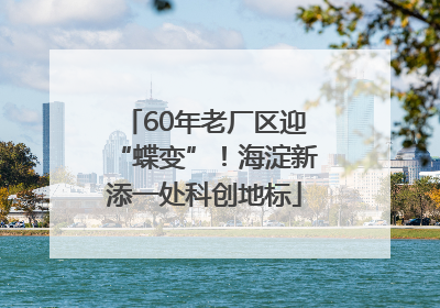 60年老厂区迎“蝶变”！海淀新添一处科创地标