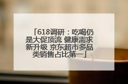 618调研：吃喝仍是大促顶流 健康需求新升级 京东超市多品类销售占比第一