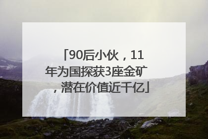 90后小伙，11年为国探获3座金矿，潜在价值近千亿