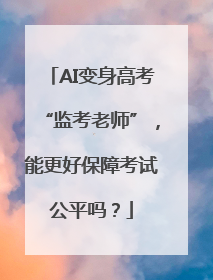 AI变身高考“监考老师”，能更好保障考试公平吗？
