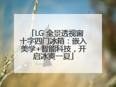 LG 全景透视窗十字四门冰箱：嵌入美学+智能科技，开启冰爽一夏